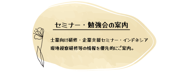 セミナー・勉強会の案内
士業向け研修・企業支援セミナー・インドネシア現地視察研修等の情報を優先的にご案内。